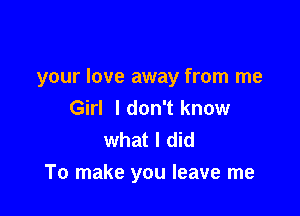 your love away from me

Girl I don't know
what I did
To make you leave me