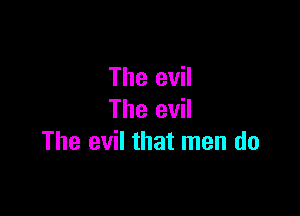 The evil

The evil
The evil that men do