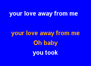 your love away from me

your love away from me
Oh baby
youtook