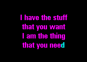 l have the stuff
that you want

I am the thing
that you need