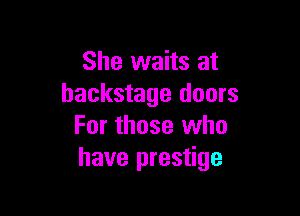 She waits at
backstage doors

For those who
have prestige