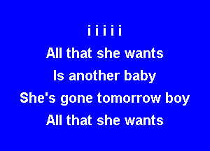 All that she wants
ls another baby

She's gone tomorrow boy
All that she wants