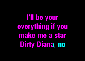 I'll be your
everything if you

make me a star
Dirty Diana. no