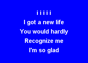 I got a new life

You would hardly

Recognize me
I'm so glad