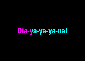 Dia-ya-ya-ya-na!