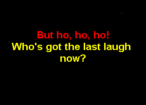 Butho,ho,ho!
Who's got the last laugh

now?