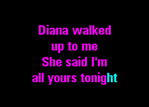 Diana walked
up to me

She said I'm
all yours tonight