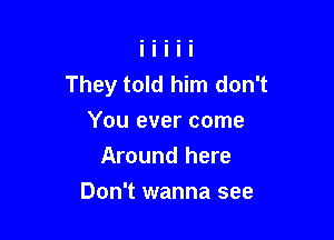 They told him don't

You ever come
Around here
Don't wanna see