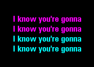 I know you're gonna
I know you're gonna
I know you're gonna
I know you're gonna