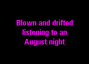 Blown and drifted

listening to an
August night