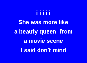 She was more like

a beauty queen from

a movie scene
I said don't mind