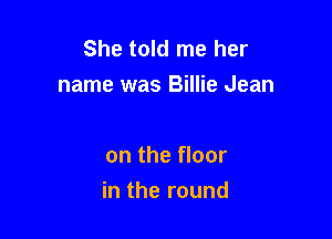 She told me her
name was Billie Jean

on the floor
in the round