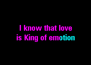 I know that love

is King of emotion