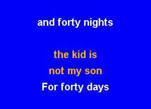 and forty nights

the kid is
not my son

For forty days