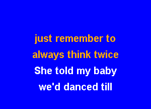 just remember to

always think twice
She told my baby
we'd danced till