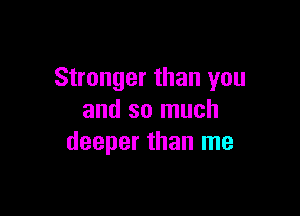 Stranger than you

and so much
deeper than me