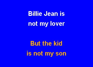 Billie Jean is
not my lover

But the kid

is not my son