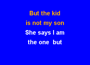 But the kid
is not my son

She says I am
the one but