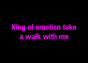 King of emotion take

a walk with me