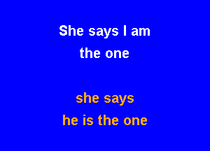 She says I am
the one

she says

he is the one