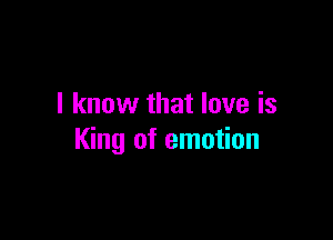 I know that love is

King of emotion