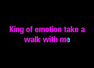 King of emotion take a

walk with me