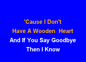 'Cause I Don't
Have A Wooden Heart

And If You Say Goodbye
Then I Know