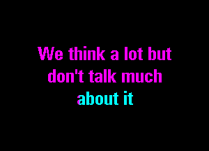 We think a lot but

don't talk much
about it
