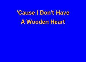 'Cause I Don't Have
A Wooden Heart