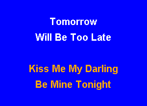Tomorrow
Will Be Too Late

Kiss Me My Darling
Be Mine Tonight