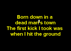 Born down in a
dead manus town

The first kick I took was
when I hit the ground