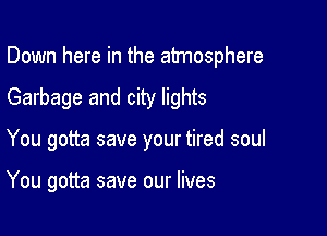 Down here in the atmosphere

Garbage and city lights

You gotta save your tired soul

You gotta save our lives