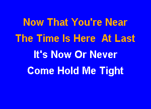 Now That You're Near
The Time Is Here At Last

It's Now Or Never
Come Hold Me Tight