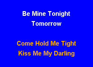 Be Mine Tonight
Tomorrow

Come Hold Me Tight
Kiss Me My Darling