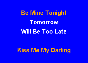Be Mine Tonight

Tomorrow
Will Be Too Late

Kiss Me My Darling