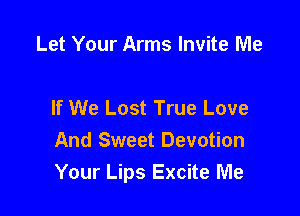 Let Your Arms Invite Me

If We Lost True Love

And Sweet Devotion
Your Lips Excite Me