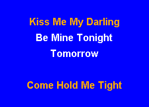 Kiss Me My Darling
Be Mine Tonight
Tomorrow

Come Hold Me Tight