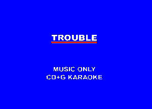 TROUBLE

MUSIC ONLY
CEHG KARAOKE