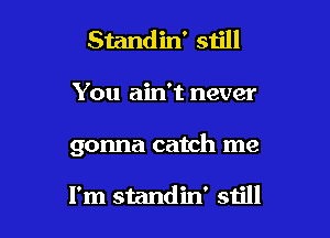Standin' still

You ain't never

gonna catch me

I'm standin' still