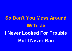 80 Don't You Mess Around
With Me

I Never Looked For Trouble
But I Never Ran