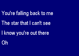 You're falling back to me

The star that I can't see

I know you're out there
Oh