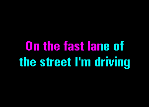 0n the fast lane of

the street I'm driving