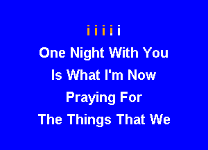 One Night With You
Is What I'm Now

Praying For
The Things That We