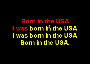Born in the USA
I was born iIH the USA

I was born in the USA
Born in the USA.