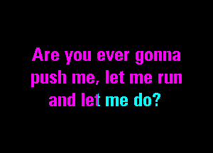 Are you ever gonna

push me, let me run
and let me do?