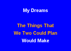 My Dreams

The Things That

We Two Could Plan
Would Make