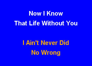 Now I Know
That Life Without You

lAin't Never Did
No Wrong