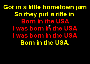 Got in a little hometown jam
So they put a rifle in
Born in the USA
I was born iIH the USA

I was born in the USA
Born in the USA.