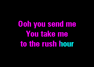 00h you send me

You take me
to the rush hour