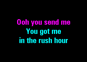 00h you send me

You got me
in the rush hour